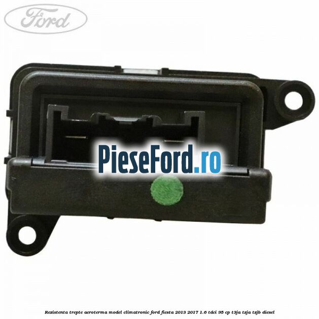 Rezistenta trepte aeroterma model climatronic Ford Fiesta 2013-2017 1.6 TDCi 95 cp T3JA, TZJA, TZJB diesel