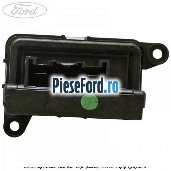 Rezistenta trepte aeroterma model climatronic Ford Fiesta 2013-2017 1.6 Ti 105 cp Rezistenta trepte aeroterma model climatronic Ford Fiesta 2013-2017 1.6 Ti 105 cp IQJA, IQJC, IQJE benzina