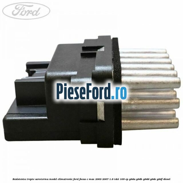 Rezistenta trepte aeroterma model climatronic Ford Focus C-Max 2003-2007 1.6 TDCi 109 cp Rezistenta trepte aeroterma model climatronic Ford Focus C-Max 2003-2007 1.6 TDCi 109 cp G8DA, G8DB, G8DD, G8DE, G8DF diesel