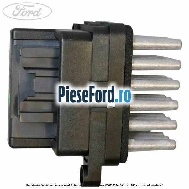 Rezistenta trepte aeroterma model climatronic Ford Galaxy 2007-2014 2.0 TDCi 136 cp AZWC, UKWA diesel