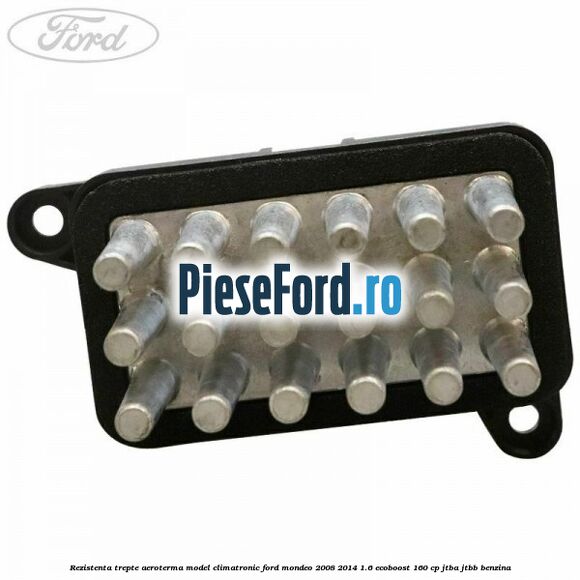 Rezistenta trepte aeroterma model climatronic Ford Mondeo 2008-2014 1.6 EcoBoost 160 cp Rezistenta trepte aeroterma model climatronic Ford Mondeo 2008-2014 1.6 EcoBoost 160 cp JTBA, JTBB benzina