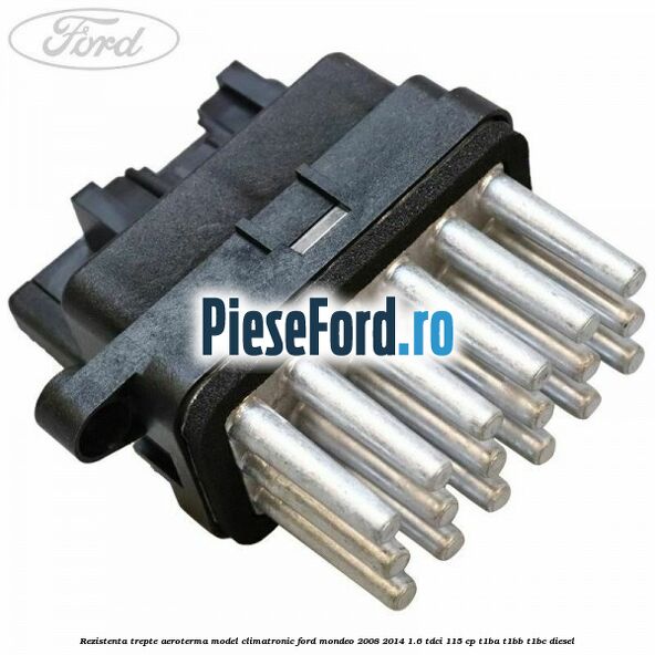 Rezistenta trepte aeroterma model climatronic Ford Mondeo 2008-2014 1.6 TDCi 115 cp T1BA, T1BB, T1BC diesel