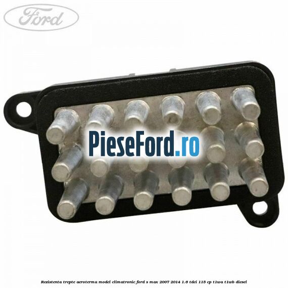 Rezistenta trepte aeroterma model climatronic Ford S-Max 2007-2014 1.6 TDCi 115 cp T1WA, T1WB diesel