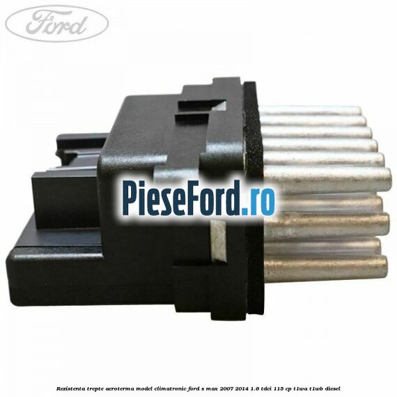 Rezistenta trepte aeroterma model climatronic Ford S-Max 2007-2014 1.6 TDCi 115 cp T1WA, T1WB diesel