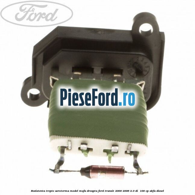 Rezistenta trepte aeroterma model mufa dreapta Ford Transit 2000-2006 2.0 DI  100 cp ABFA diesel