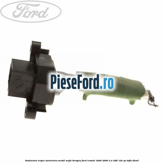 Rezistenta trepte aeroterma model mufa dreapta Ford Transit 2000-2006 2.4 TDdi 120 cp D4FA diesel