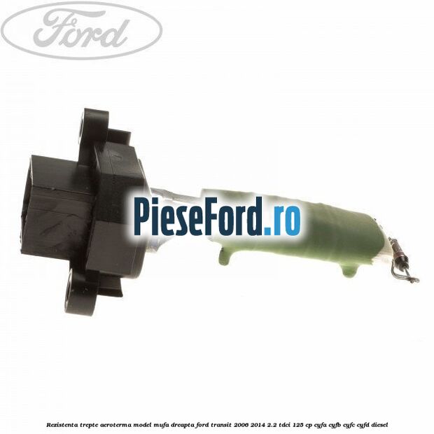 Rezistenta trepte aeroterma model mufa dreapta Ford Transit 2006-2014 2.2 TDCi 125 cp CYFA, CYFB, CYFC, CYFD diesel
