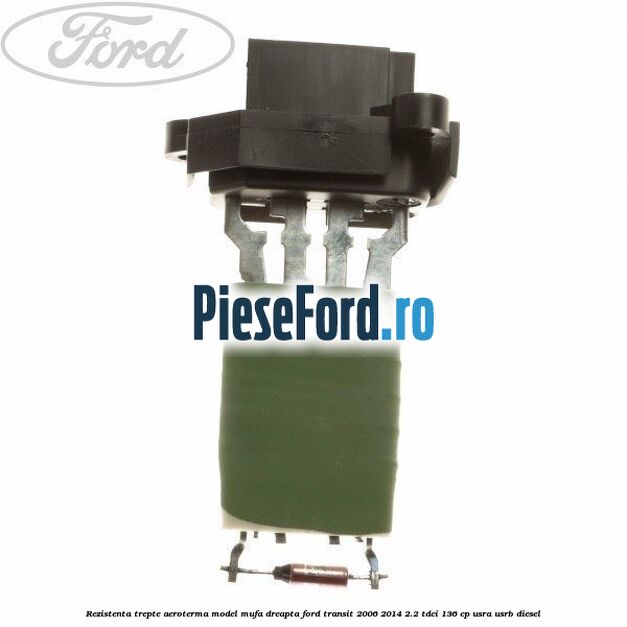 Rezistenta trepte aeroterma model mufa dreapta Ford Transit 2006-2014 2.2 TDCi 136 cp USRA, USRB diesel