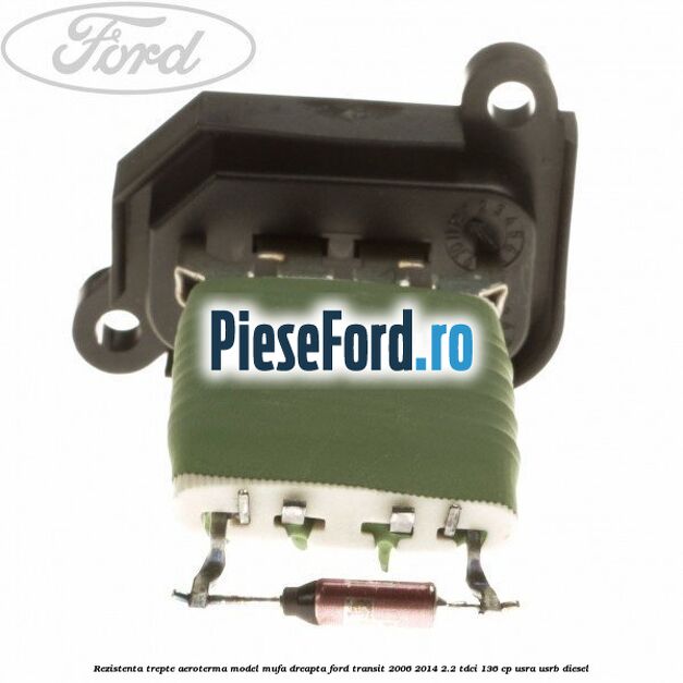 Rezistenta trepte aeroterma model mufa dreapta Ford Transit 2006-2014 2.2 TDCi 136 cp USRA, USRB diesel