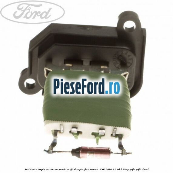 Rezistenta trepte aeroterma model mufa dreapta Ford Transit 2006-2014 2.2 TDCi 85 cp P8FA, P8FB diesel