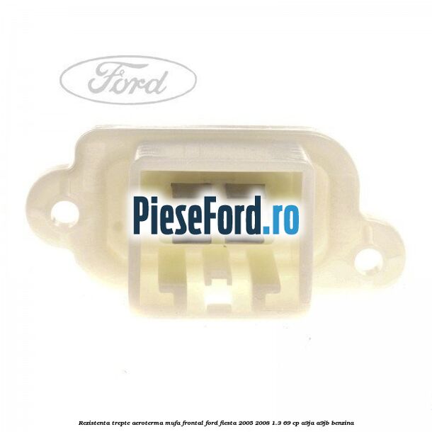 Rezistenta trepte aeroterma mufa frontal Ford Fiesta 2005-2008 1.3 69 cp A9JA, A9JB benzina