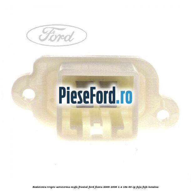 Rezistenta trepte aeroterma mufa frontal Ford Fiesta 2005-2008 1.4 16V 80 cp Rezistenta trepte aeroterma mufa frontal Ford Fiesta 2005-2008 1.4 16V 80 cp FXJA, FXJB benzina