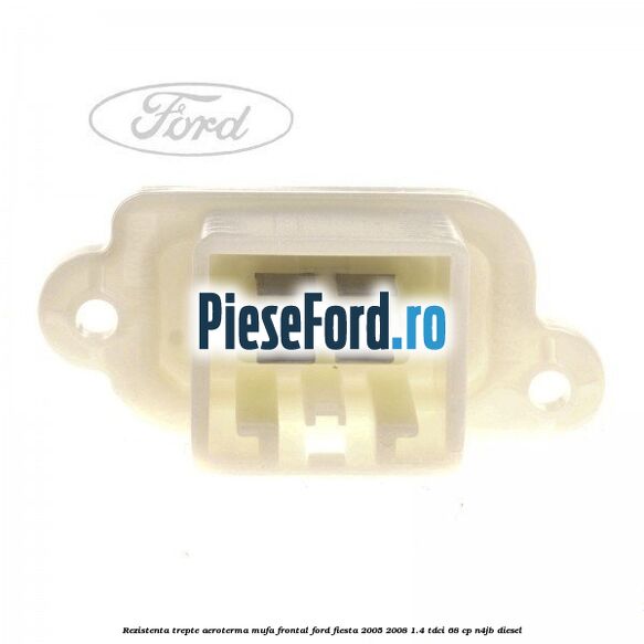 Rezistenta trepte aeroterma mufa frontal Ford Fiesta 2005-2008 1.4 TDCi 68 cp N4JB diesel