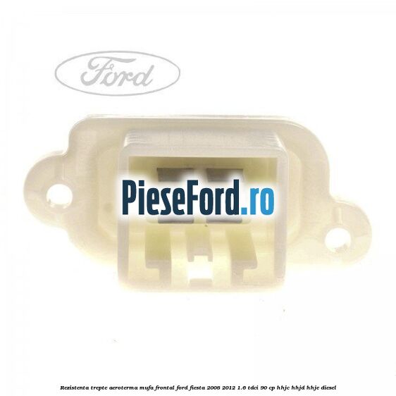 Rezistenta trepte aeroterma mufa frontal Ford Fiesta 2008-2012 1.6 TDCi 90 cp HHJC, HHJD, HHJE diesel