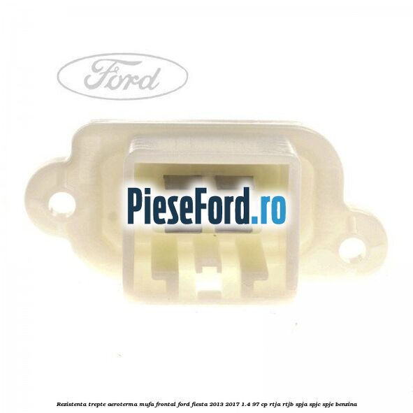 Rezistenta trepte aeroterma mufa frontal Ford Fiesta 2013-2017 1.4 97 cp RTJA, RTJB, SPJA, SPJC, SPJE benzina