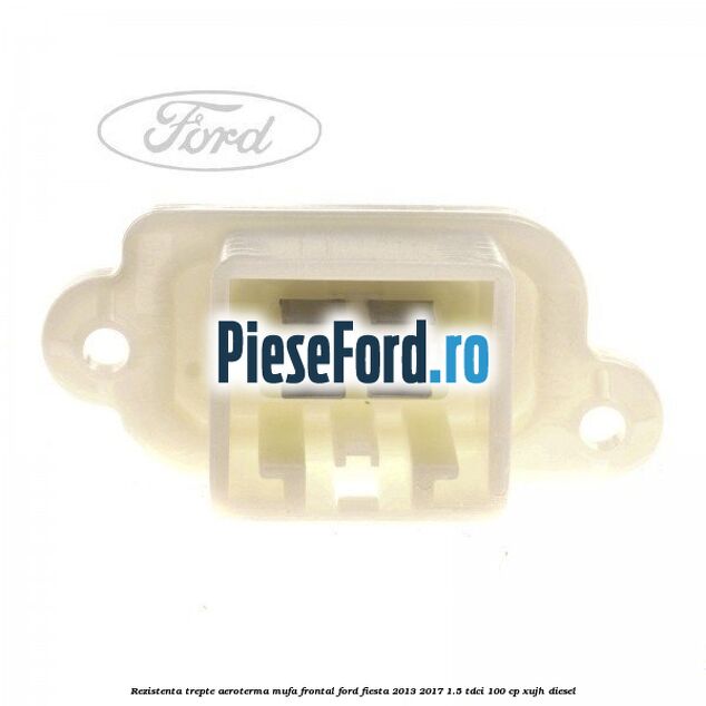 Rezistenta trepte aeroterma mufa frontal Ford Fiesta 2013-2017 1.5 TDCi 100 cp Rezistenta trepte aeroterma mufa frontal Ford Fiesta 2013-2017 1.5 TDCi 100 cp XUJH diesel