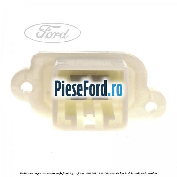 Rezistenta trepte aeroterma mufa frontal Ford Focus 2008-2011 1.6 100 cp Rezistenta trepte aeroterma mufa frontal Ford Focus 2008-2011 1.6 100 cp HWDA, HWDB, SHDA, SHDB, SHDC benzina
