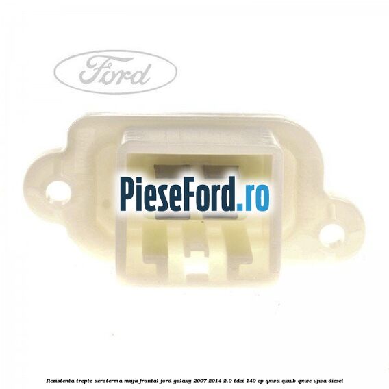 Rezistenta trepte aeroterma mufa frontal Ford Galaxy 2007-2014 2.0 TDCi 140 cp QXWA, QXWB, QXWC, UFWA diesel