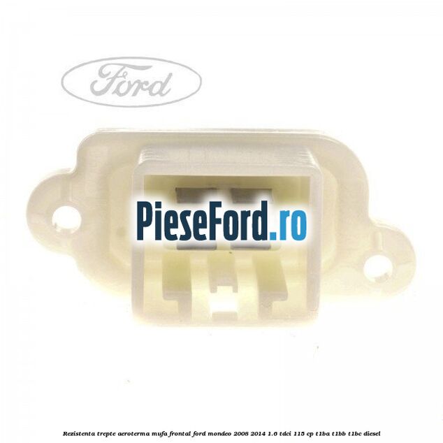 Rezistenta trepte aeroterma mufa frontal Ford Mondeo 2008-2014 1.6 TDCi 115 cp T1BA, T1BB, T1BC diesel