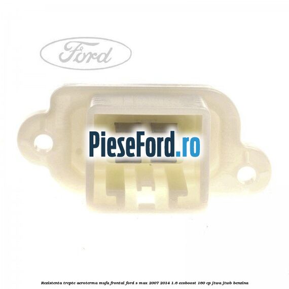 Rezistenta trepte aeroterma mufa frontal Ford S-Max 2007-2014 1.6 EcoBoost 160 cp JTWA, JTWB benzina
