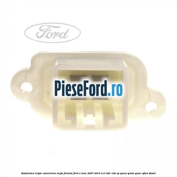 Rezistenta trepte aeroterma mufa frontal Ford S-Max 2007-2014 2.0 TDCi 140 cp QXWA, QXWB, QXWC, UFWA diesel