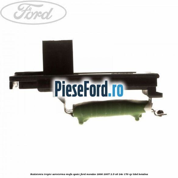 Rezistenta trepte aeroterma mufa spate Ford Mondeo 2000-2007 2.5 V6 24V 170 cp LCBD benzina