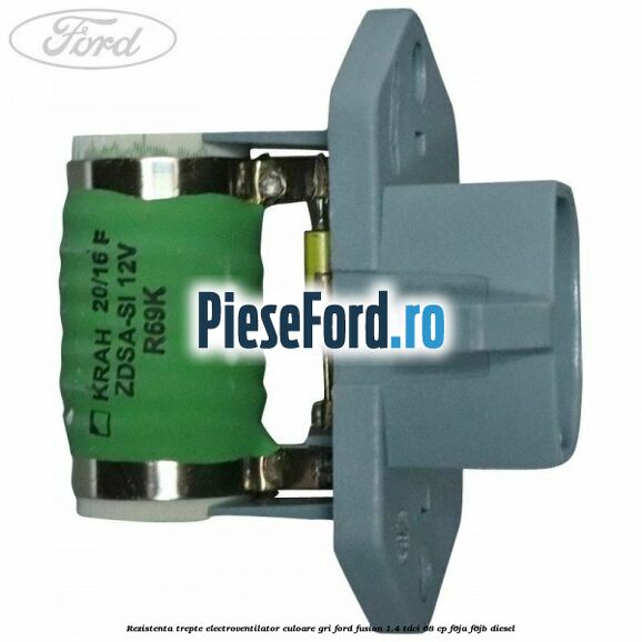 Rezistenta trepte electroventilator culoare gri Ford Fusion 1.4 TDCi 68 cp F6JA, F6JB diesel