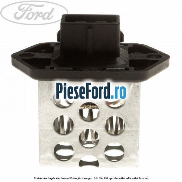 Rezistenta trepte electroventilator Ford Cougar 2.0 16V 131 cp EDBA, EDBB, EDBC, EDBD benzina