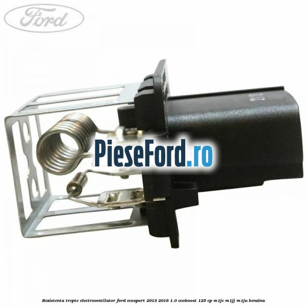 Rezistenta trepte electroventilator Ford EcoSport 2013-2018 1.0 EcoBoost 125 cp M1JC, M1JJ, M1JU benzina