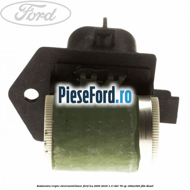 Rezistenta trepte electroventilator Ford Ka 2009-2016 1.3 TDCi 75 cp 169A1000, FD4 diesel