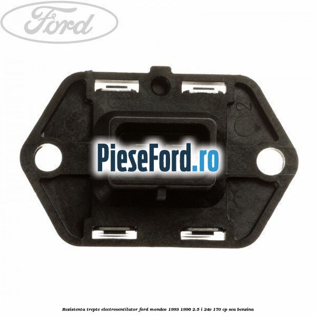 Rezistenta trepte electroventilator Ford Mondeo 1993-1996 2.5 i 24V 170 cp Rezistenta trepte electroventilator Ford Mondeo 1993-1996 2.5 i 24V 170 cp SEA benzina
