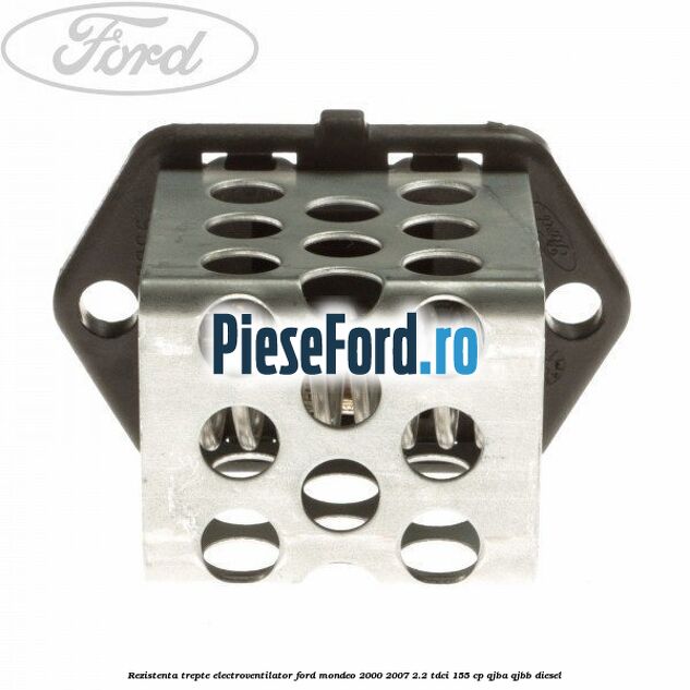 Rezistenta trepte electroventilator Ford Mondeo 2000-2007 2.2 TDCi 155 cp QJBA, QJBB diesel