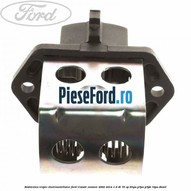 Rezistenta trepte electroventilator Ford Transit Connect 2002-2014 1.8 Di 75 cp BHPA, P7PA, P7PB, R2PA diesel