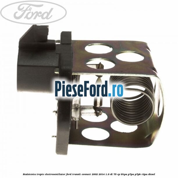 Rezistenta trepte electroventilator Ford Transit Connect 2002-2014 1.8 Di 75 cp BHPA, P7PA, P7PB, R2PA diesel