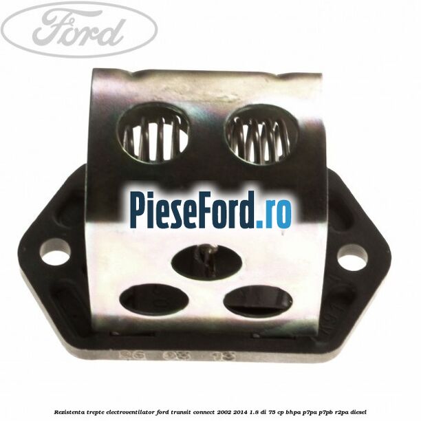 Rezistenta trepte electroventilator Ford Transit Connect 2002-2014 1.8 Di 75 cp BHPA, P7PA, P7PB, R2PA diesel