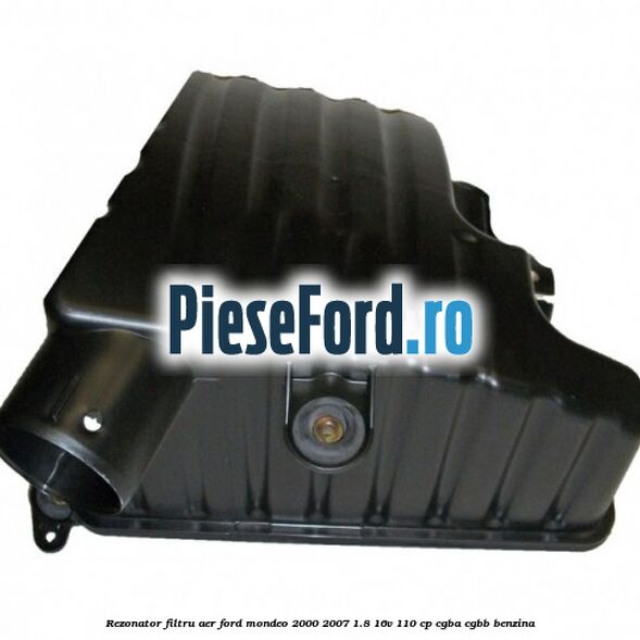 Rezonator filtru aer Ford Mondeo 2000-2007 1.8 16V 110 cp Rezonator filtru aer Ford Mondeo 2000-2007 1.8 16V 110 cp CGBA, CGBB benzina