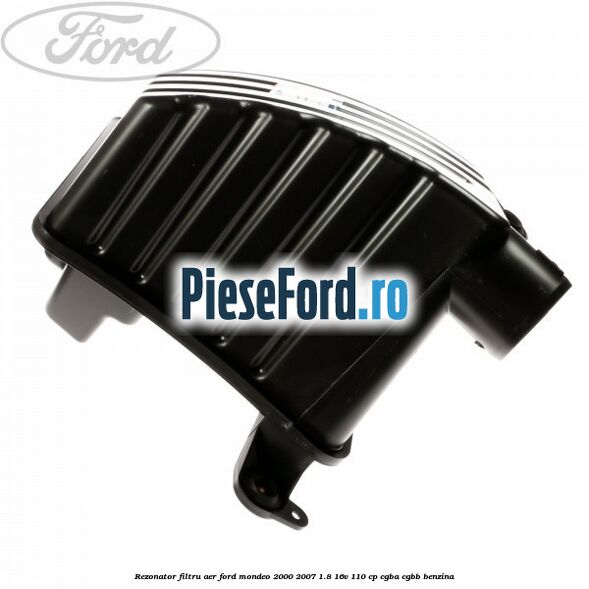 Rezonator filtru aer Ford Mondeo 2000-2007 1.8 16V 110 cp Rezonator filtru aer Ford Mondeo 2000-2007 1.8 16V 110 cp CGBA, CGBB benzina