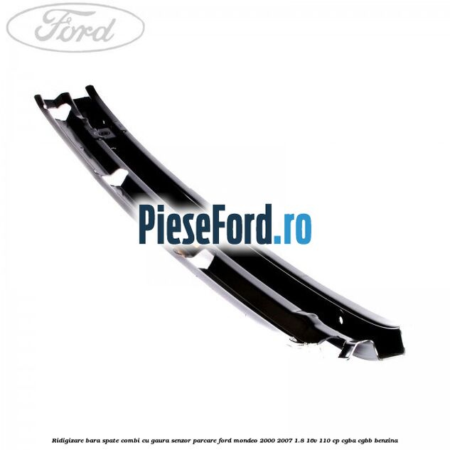 Ridigizare bara spate combi cu gaura senzor parcare Ford Mondeo 2000-2007 1.8 16V 110 cp Ridigizare bara spate combi cu gaura senzor parcare Ford Mondeo 2000-2007 1.8 16V 110 cp CGBA, CGBB benzina