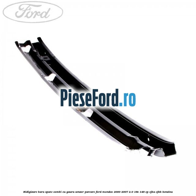 Ridigizare bara spate combi cu gaura senzor parcare Ford Mondeo 2000-2007 2.0 16V 146 cp CJBA, CJBB benzina