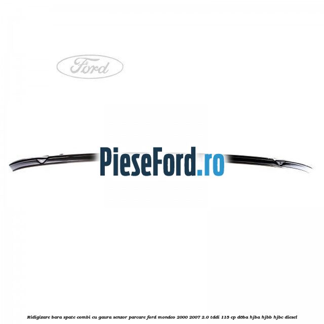 Ridigizare bara spate combi cu gaura senzor parcare Ford Mondeo 2000-2007 2.0 TDDI 115 cp D6BA, HJBA, HJBB, HJBC diesel