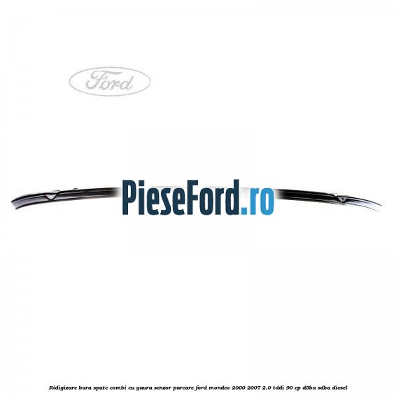 Ridigizare bara spate combi cu gaura senzor parcare Ford Mondeo 2000-2007 2.0 TDDI 90 cp D5BA, SDBA diesel