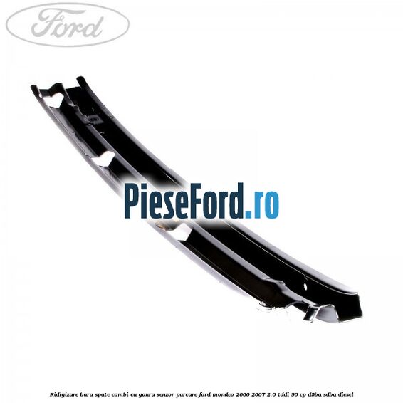Ridigizare bara spate combi cu gaura senzor parcare Ford Mondeo 2000-2007 2.0 TDDI 90 cp D5BA, SDBA diesel