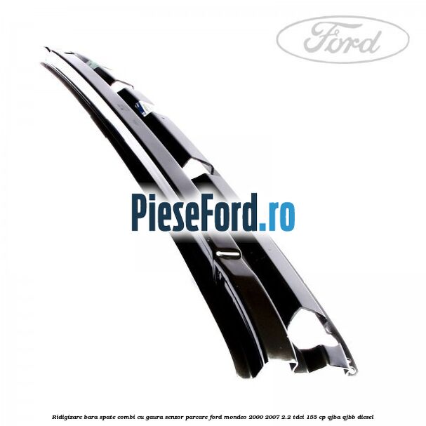 Ridigizare bara spate combi cu gaura senzor parcare Ford Mondeo 2000-2007 2.2 TDCi 155 cp QJBA, QJBB diesel
