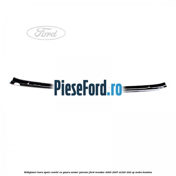 Ridigizare bara spate combi cu gaura senzor parcare Ford Mondeo 2000-2007 ST220 226 cp MEBA benzina
