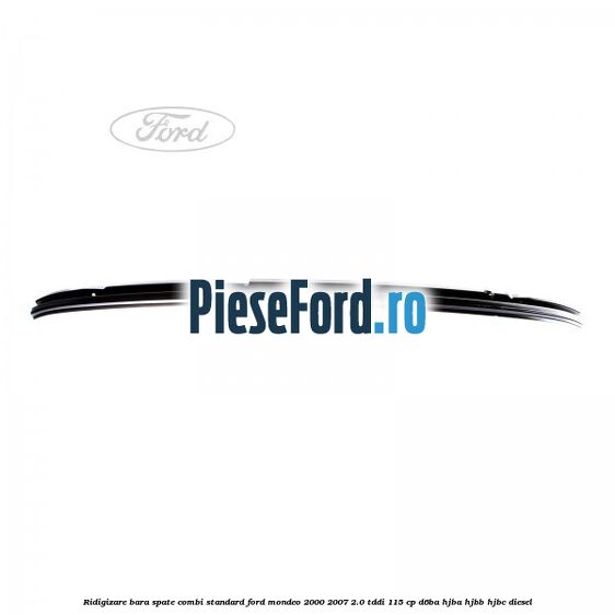 Ridigizare bara spate combi standard Ford Mondeo 2000-2007 2.0 TDDI 115 cp Ridigizare bara spate combi standard Ford Mondeo 2000-2007 2.0 TDDI 115 cp D6BA, HJBA, HJBB, HJBC diesel