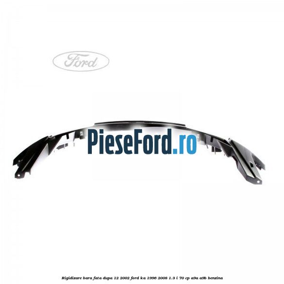 Rigidizare bara fata dupa 12/2002 Ford Ka 1996-2008 1.3 i 70 cp Rigidizare bara fata dupa 12/2002 Ford Ka 1996-2008 1.3 i 70 cp A9A, A9B benzina