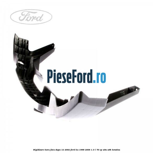 Rigidizare bara fata dupa 12/2002 Ford Ka 1996-2008 1.3 i 70 cp Rigidizare bara fata dupa 12/2002 Ford Ka 1996-2008 1.3 i 70 cp A9A, A9B benzina