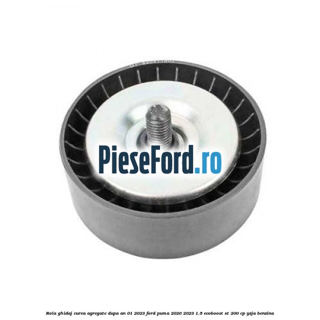 Rola ghidaj curea agregate dupa an 01/2023 Ford Puma 2020-2023 1.5 EcoBoost ST 200 cp YZJA benzina