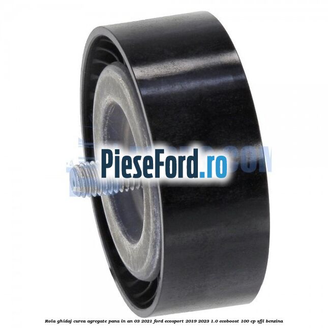 Rola ghidaj curea agregate pana in an 03/2021 Ford EcoSport 2019-2023 1.0 EcoBoost 100 cp SFJL benzina