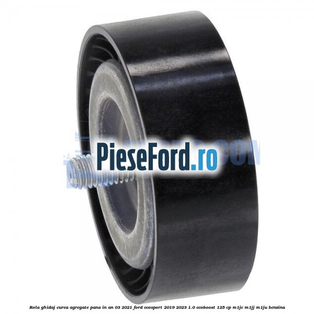 Rola ghidaj curea agregate pana in an 03/2021 Ford EcoSport 2019-2023 1.0 EcoBoost 125 cp M1JC, M1JJ, M1JU benzina